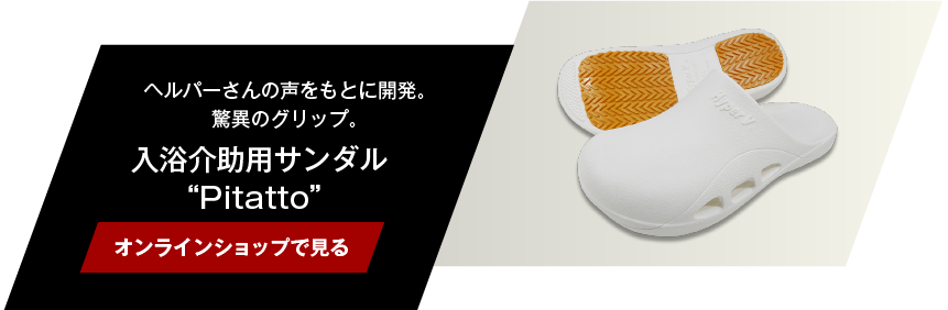 ヘルパーさんの声をもとに開発。驚異のグリップ。入浴介助用サンダル“Pitatto”　【オンラインショップで見る】