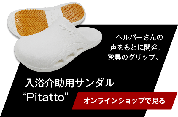 ヘルパーさんの声をもとに開発。驚異のグリップ。入浴介助用サンダル“Pitatto”　【オンラインショップで見る】